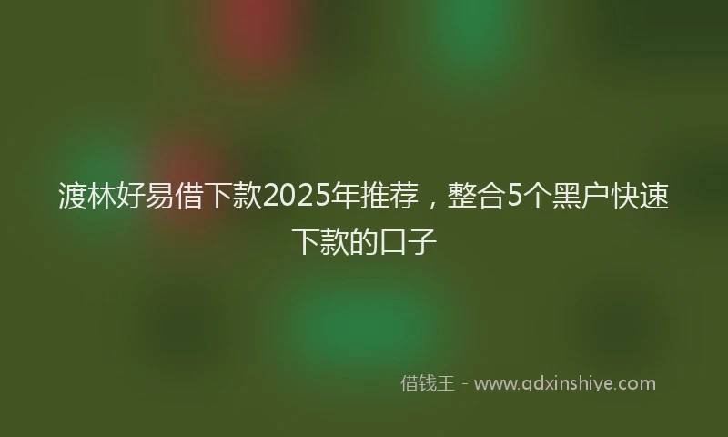渡林好易借下款2025年推荐，整合5个黑户快速下款的口子
