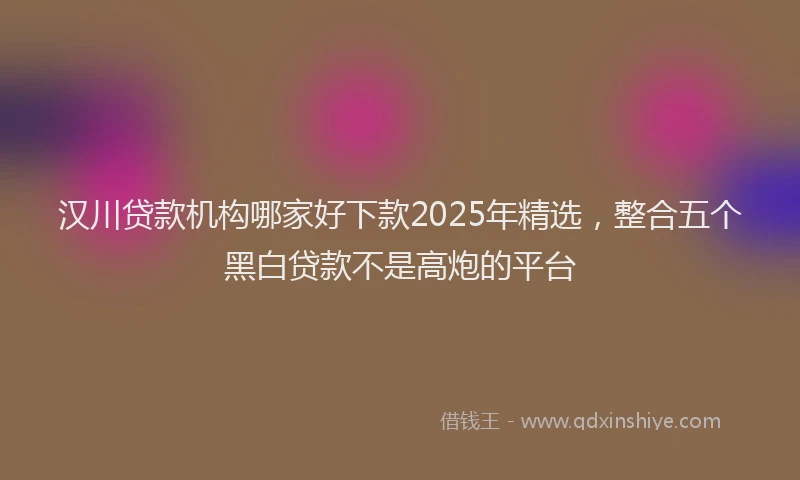 汉川贷款机构哪家好下款2025年精选，整合五个黑白贷款不是高炮的平台