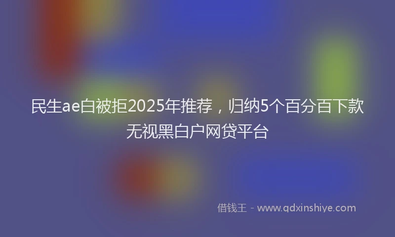 民生ae白被拒2025年推荐，归纳5个百分百下款无视黑白户网贷平台