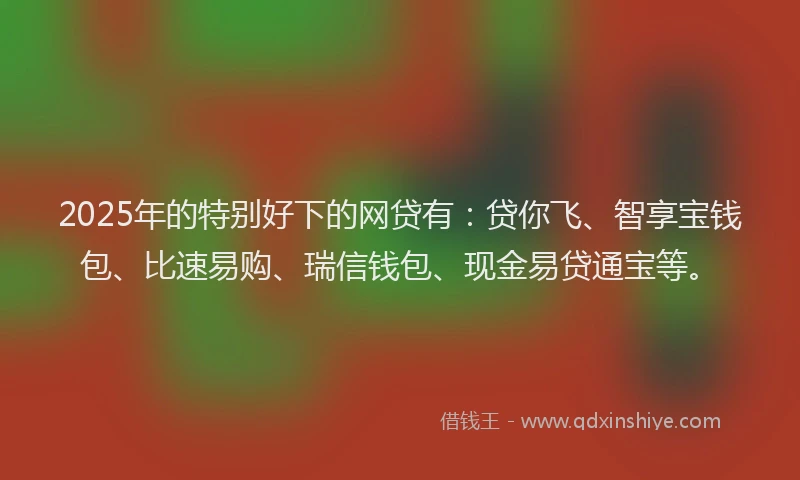 2025年的特别好下的网贷有：贷你飞、智享宝钱包、比速易购、瑞信钱包、现金易贷通宝等。