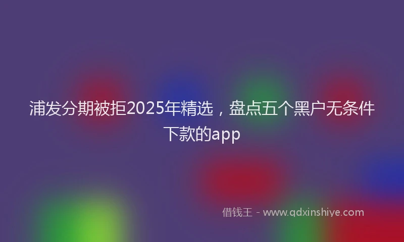 浦发分期被拒2025年精选，盘点五个黑户无条件下款的app