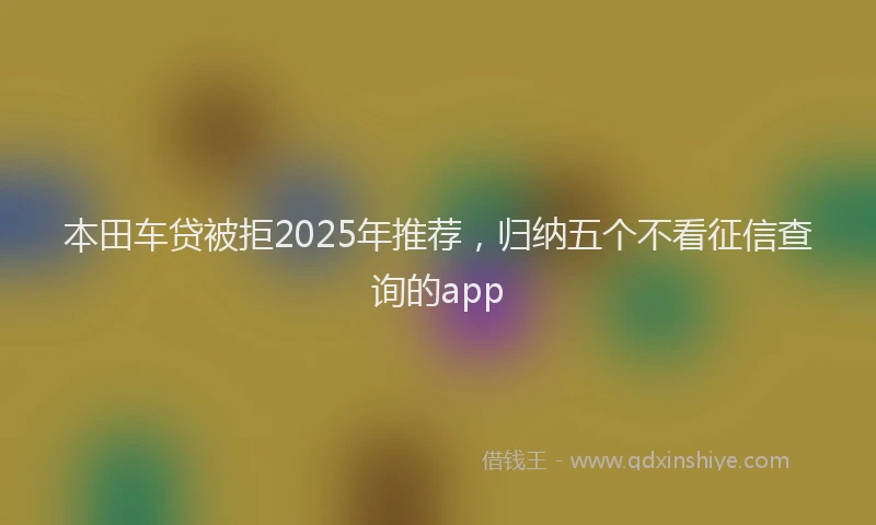 本田车贷被拒2025年推荐，归纳五个不看征信查询的app