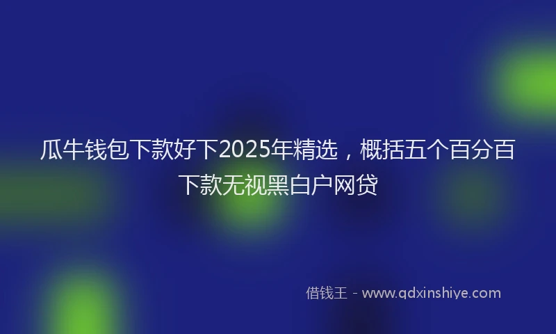 瓜牛钱包下款好下2025年精选，概括五个百分百下款无视黑白户网贷