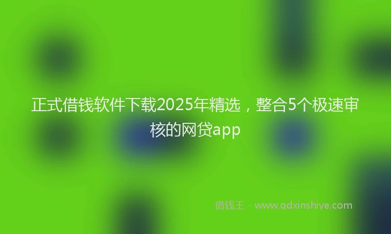 正式借钱软件下载2025年精选，整合5个极速审核的网贷app