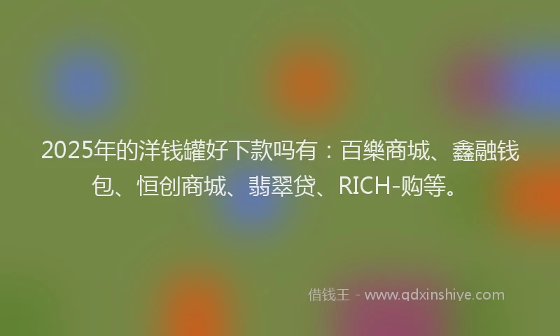 2025年的洋钱罐好下款吗有：百樂商城、鑫融钱包、恒创商城、翡翠贷、RICH-购等。