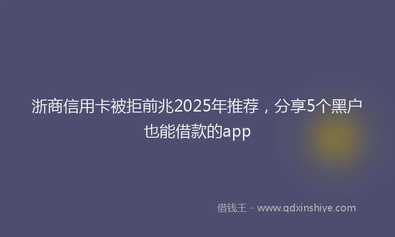 浙商信用卡被拒前兆2025年推荐，分享5个黑户也能借款的app