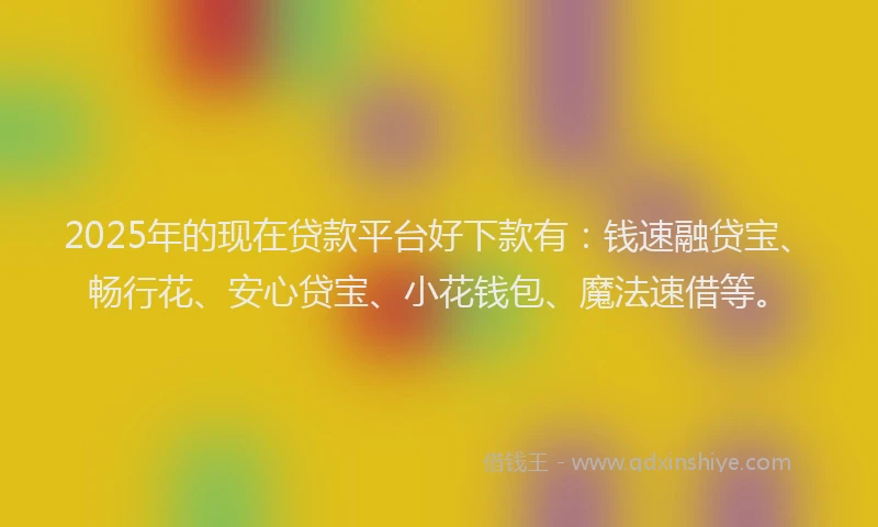2025年的现在贷款平台好下款有：钱速融贷宝、畅行花、安心贷宝、小花钱包、魔法速借等。