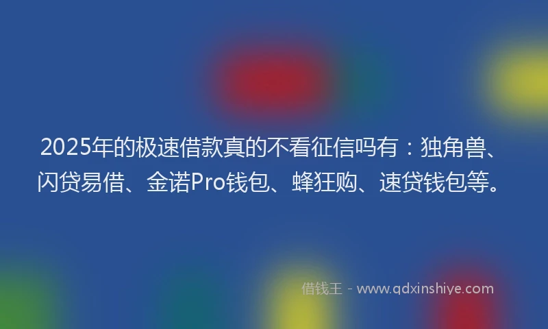 2025年的极速借款真的不看征信吗有：独角兽、闪贷易借、金诺Pro钱包、蜂狂购、速贷钱包等。