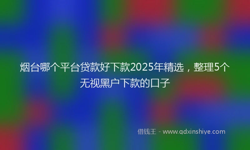 烟台哪个平台贷款好下款2025年精选，整理5个无视黑户下款的口子