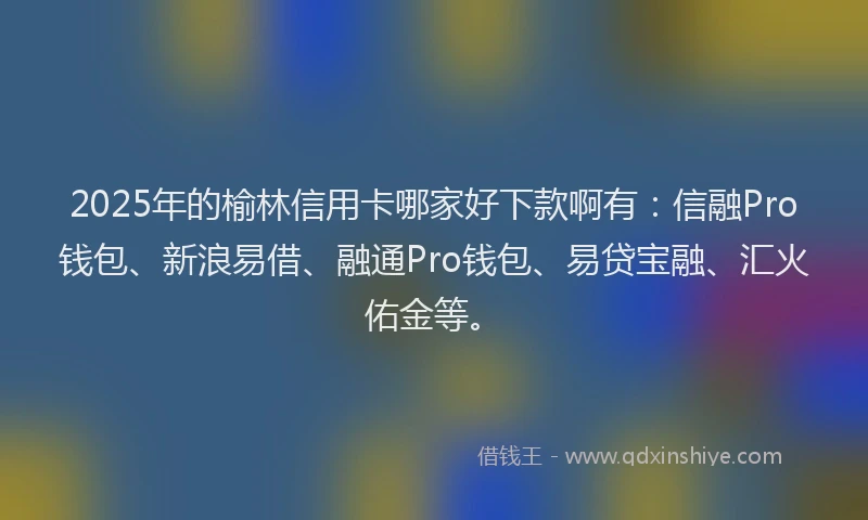 2025年的榆林信用卡哪家好下款啊有：信融Pro钱包、新浪易借、融通Pro钱包、易贷宝融、汇火佑金等。