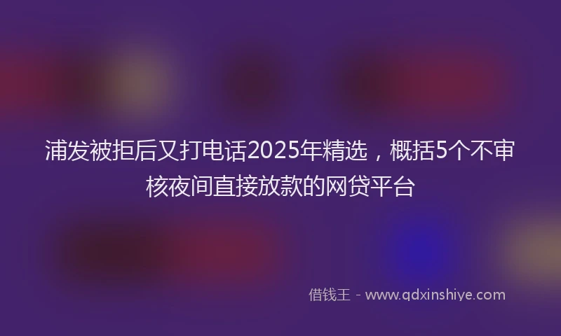 浦发被拒后又打电话2025年精选，概括5个不审核夜间直接放款的网贷平台