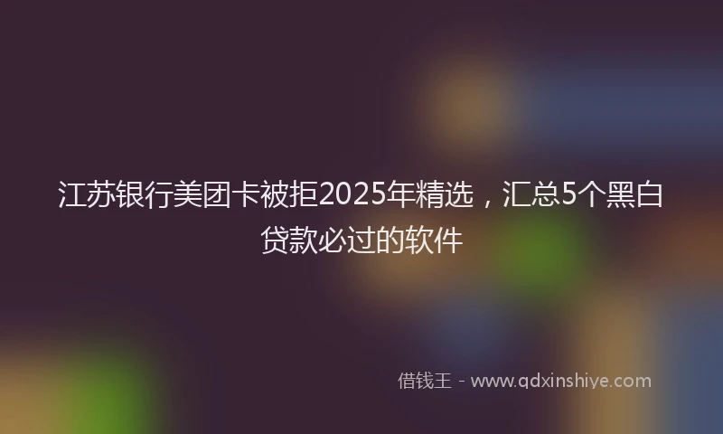 江苏银行美团卡被拒2025年精选，汇总5个黑白贷款必过的软件