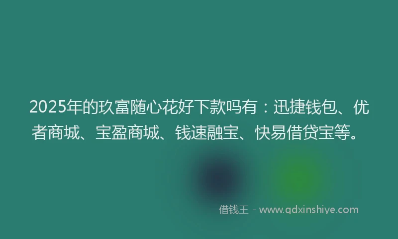 2025年的玖富随心花好下款吗有：迅捷钱包、优者商城、宝盈商城、钱速融宝、快易借贷宝等。