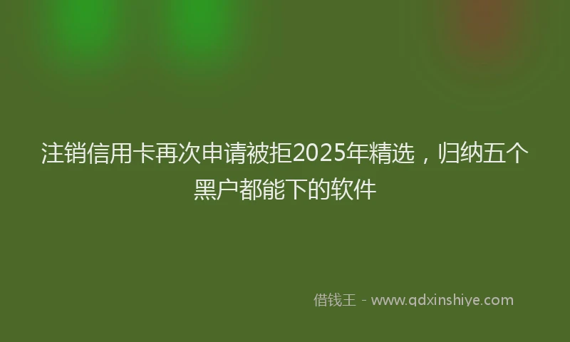 注销信用卡再次申请被拒2025年精选，归纳五个黑户都能下的软件