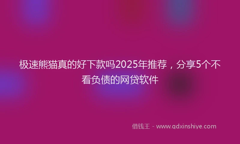 极速熊猫真的好下款吗2025年推荐，分享5个不看负债的网贷软件