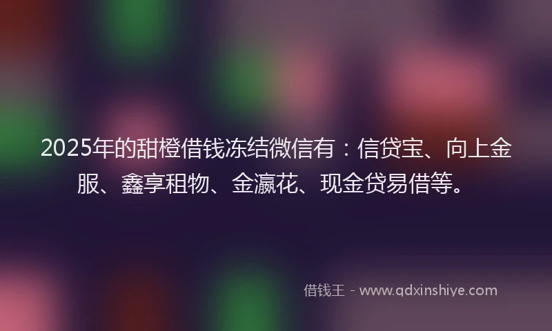 2025年的甜橙借钱冻结微信有：信贷宝、向上金服、鑫享租物、金瀛花、现金贷易借等。