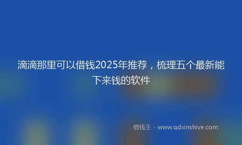 滴滴那里可以借钱2025年推荐，梳理五个最新能下来钱的软件