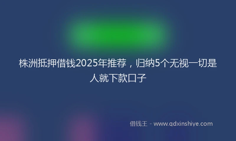 株洲抵押借钱2025年推荐，归纳5个无视一切是人就下款口子