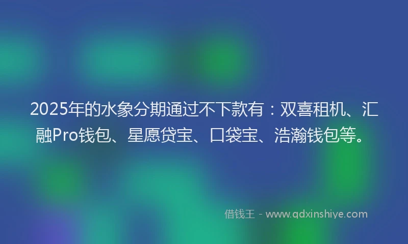 2025年的水象分期通过不下款有：双喜租机、汇融Pro钱包、星愿贷宝、口袋宝、浩瀚钱包等。
