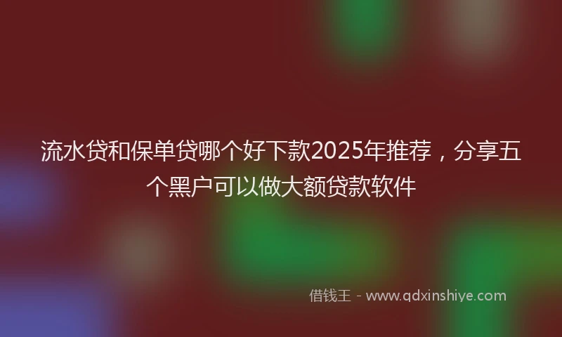 流水贷和保单贷哪个好下款2025年推荐，分享五个黑户可以做大额贷款软件