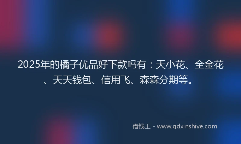 2025年的橘子优品好下款吗有：天小花、全金花、天天钱包、信用飞、森森分期等。