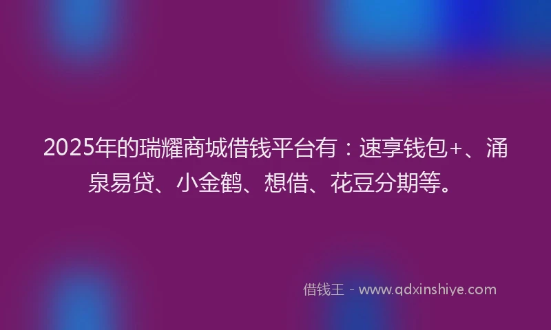 2025年的瑞耀商城借钱平台有：速享钱包+、涌泉易贷、小金鹤、想借、花豆分期等。