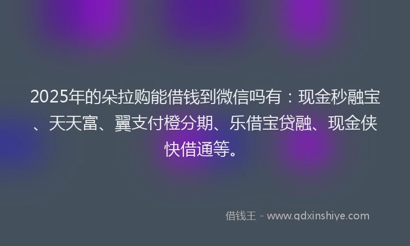 2025年的朵拉购能借钱到微信吗有：现金秒融宝、天天富、翼支付橙分期、乐借宝贷融、现金侠快借通等。