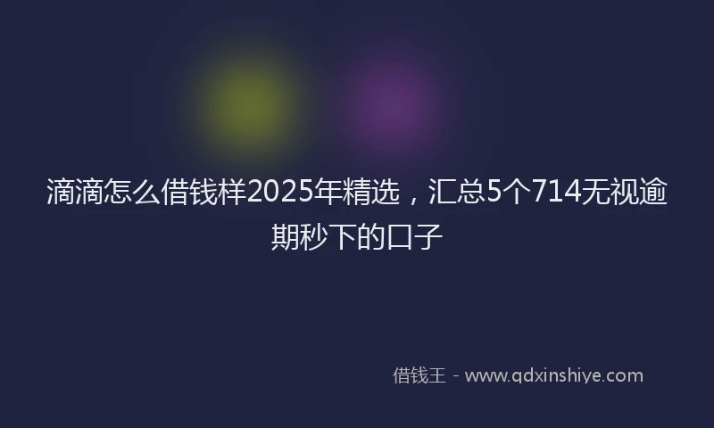 滴滴怎么借钱样2025年精选，汇总5个714无视逾期秒下的口子