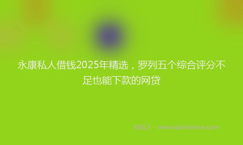永康私人借钱2025年精选，罗列五个综合评分不足也能下款的网贷