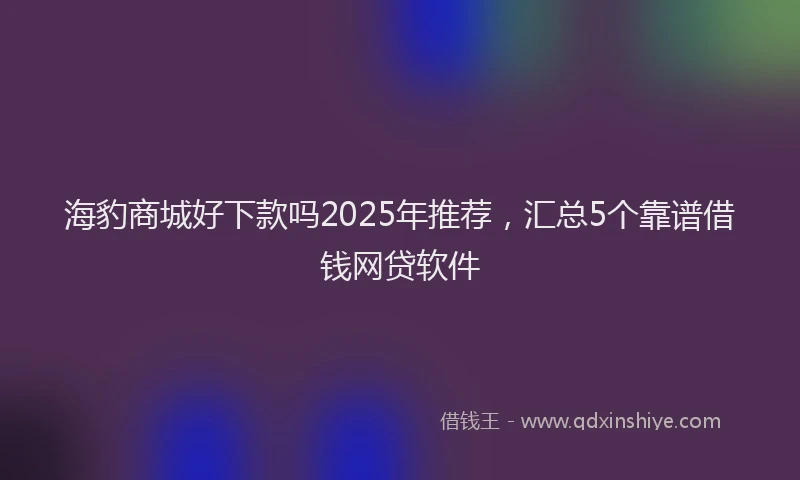 海豹商城好下款吗2025年推荐，汇总5个靠谱借钱网贷软件