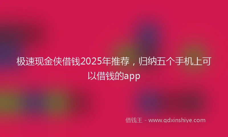 极速现金侠借钱2025年推荐，归纳五个手机上可以借钱的app