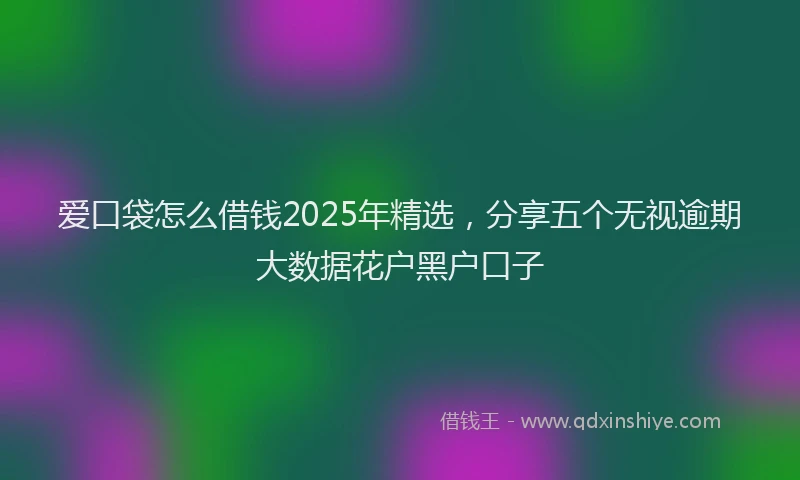爱口袋怎么借钱2025年精选，分享五个无视逾期大数据花户黑户口子