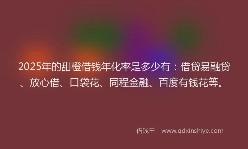 2025年的甜橙借钱年化率是多少有：借贷易融贷、放心借、口袋花、同程金融、百度有钱花等。