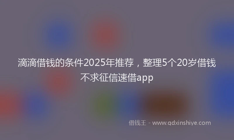 滴滴借钱的条件2025年推荐，整理5个20岁借钱不求征信速借app