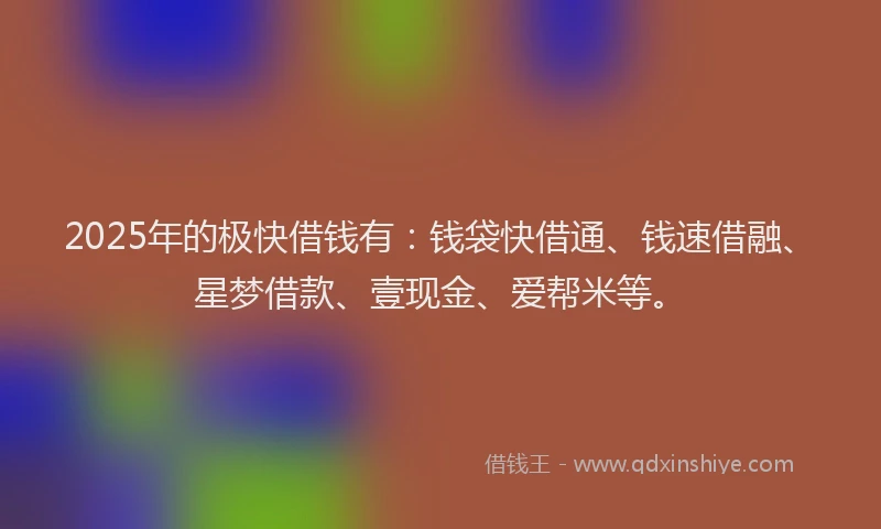 2025年的极快借钱有：钱袋快借通、钱速借融、星梦借款、壹现金、爱帮米等。