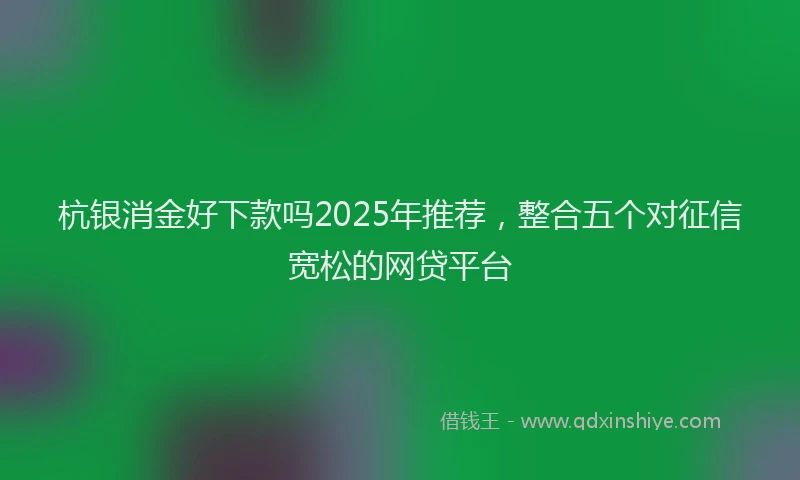 杭银消金好下款吗2025年推荐，整合五个对征信宽松的网贷平台