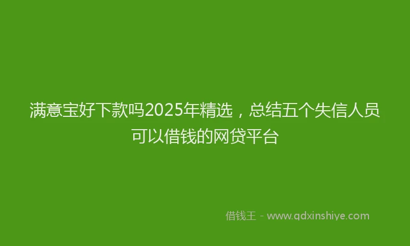 满意宝好下款吗2025年精选，总结五个失信人员可以借钱的网贷平台