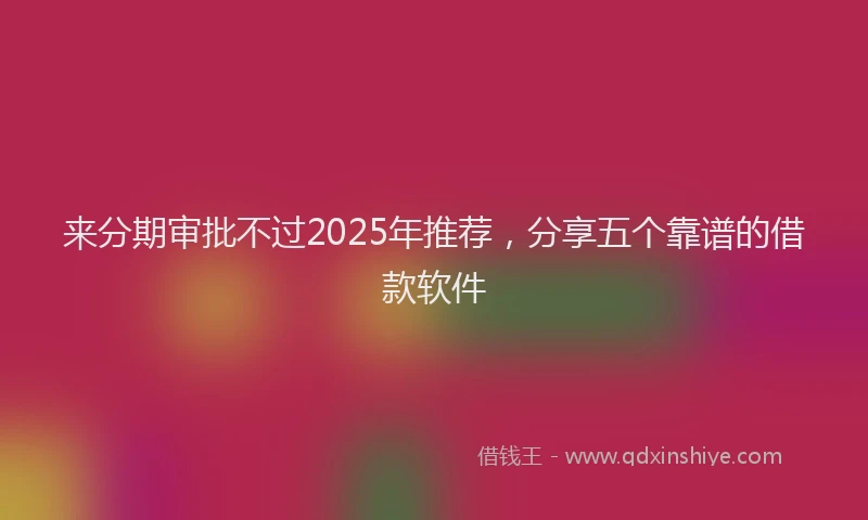 来分期审批不过2025年推荐，分享五个靠谱的借款软件
