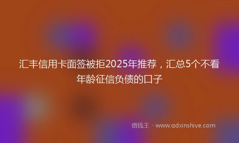 汇丰信用卡面签被拒2025年推荐，汇总5个不看年龄征信负债的口子