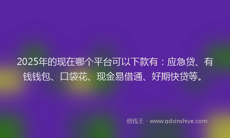 2025年的现在哪个平台可以下款有：应急贷、有钱钱包、口袋花、现金易借通、好期快贷等。
