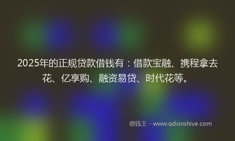 2025年的正规贷款借钱有：借款宝融、携程拿去花、亿享购、融资易贷、时代花等。