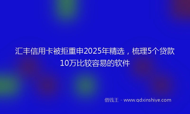 汇丰信用卡被拒重申2025年精选，梳理5个贷款10万比较容易的软件