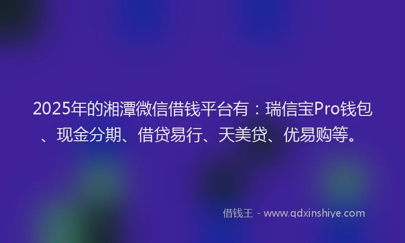 2025年的湘潭微信借钱平台有：瑞信宝Pro钱包、现金分期、借贷易行、天美贷、优易购等。