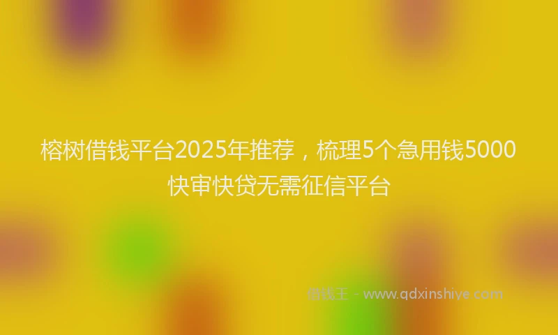 榕树借钱平台2025年推荐，梳理5个急用钱5000快审快贷无需征信平台