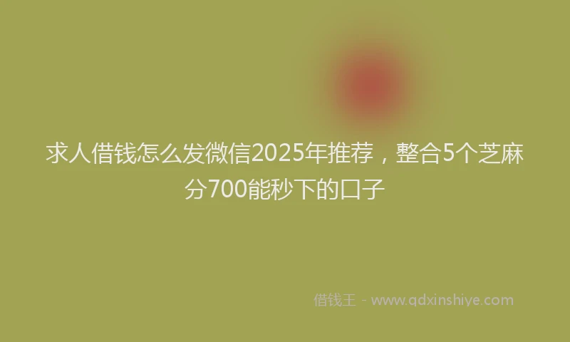 求人借钱怎么发微信2025年推荐，整合5个芝麻分700能秒下的口子