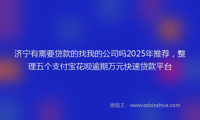 济宁有需要贷款的找我的公司吗2025年推荐，整理五个支付宝花呗逾期万元快速贷款平台