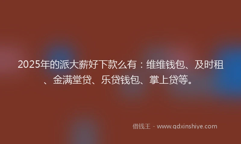 2025年的派大薪好下款么有：维维钱包、及时租、金满堂贷、乐贷钱包、掌上贷等。