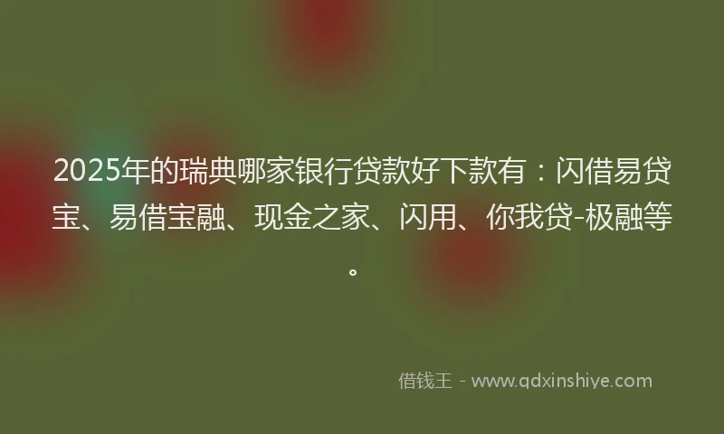 2025年的瑞典哪家银行贷款好下款有：闪借易贷宝、易借宝融、现金之家、闪用、你我贷-极融等。