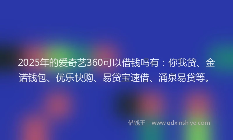 2025年的爱奇艺360可以借钱吗有：你我贷、金诺钱包、优乐快购、易贷宝速借、涌泉易贷等。