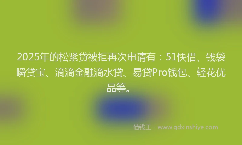 2025年的松紧贷被拒再次申请有：51快借、钱袋瞬贷宝、滴滴金融滴水贷、易贷Pro钱包、轻花优品等。